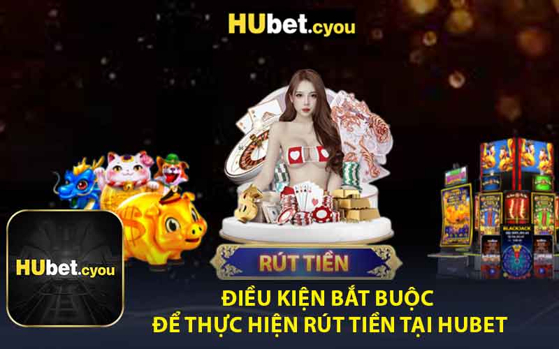 Điều Kiện Bắt Buộc Để Thực Hiện Rút Tiền Tại Hubet